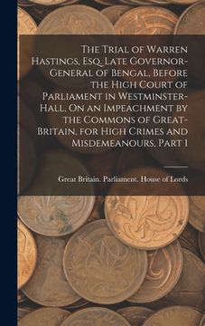 portada The Trial of Warren Hastings, Esq. Late Governor-General of Bengal, Before the High Court of Parliament in Westminster-Hall, On an Impeachment by the (en Inglés)