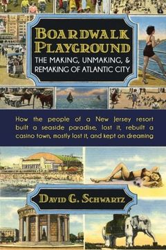 portada Boardwalk Playground: The Making, Unmaking, & Remaking of Atlantic City: How the people of a New Jersey resort built a seaside paradise, lost it, ... town, mostly lost it, and kept on dreaming (in English)