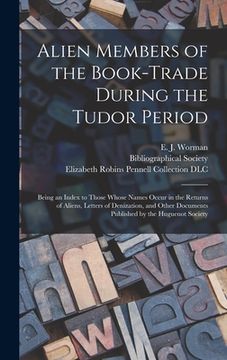 portada Alien Members of the Book-trade During the Tudor Period: Being an Index to Those Whose Names Occur in the Returns of Aliens, Letters of Denization, an (en Inglés)