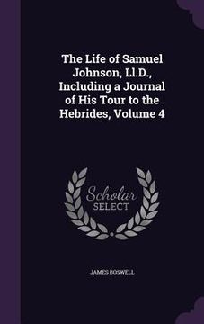 portada The Life of Samuel Johnson, Ll.D., Including a Journal of His Tour to the Hebrides, Volume 4 (en Inglés)