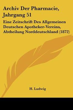portada Archiv Der Pharmacie, Jahrgang 51: Eine Zeitschrift Des Allgemeinen Deutschen Apotheker-Vereins, Abtheilung Norddeutschland (1872) (in German)