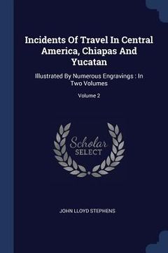 portada Incidents Of Travel In Central America, Chiapas And Yucatan: Illustrated By Numerous Engravings: In Two Volumes; Volume 2 (en Inglés)