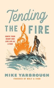 portada Tending the Fire: Ignite Your Heart and Live Life as a man (in English)