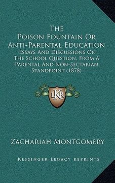 portada the poison fountain or anti-parental education: essays and discussions on the school question, from a parental and non-sectarian standpoint (1878) (in English)