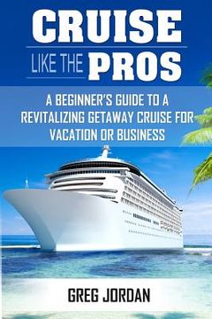 portada Cruise Like The Pros!: A Beginners Guide To A Revitalizing Cruise For Vacation or Business (en Inglés)