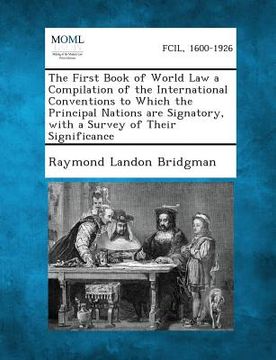portada The First Book of World Law a Compilation of the International Conventions to Which the Principal Nations Are Signatory, with a Survey of Their Signif (in English)