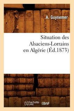 portada Situation Des Alsaciens-Lorrains En Algérie (Éd.1873) (en Francés)