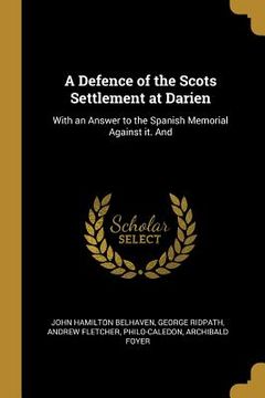 portada A Defence of the Scots Settlement at Darien: With an Answer to the Spanish Memorial Against it. And