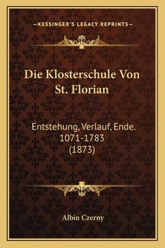 portada Die Klosterschule Von St. Florian: Entstehung, Verlauf, Ende. 1071-1783 (1873) (en Alemán)
