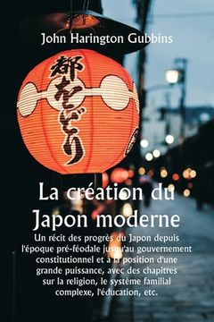 portada La création du Japon moderne Un récit des progrès du Japon depuis l'époque pré-féodale jusqu'au gouvernement constitutionnel et à la position d'une gr (en Francés)