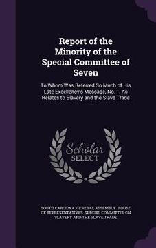 portada Report of the Minority of the Special Committee of Seven: To Whom Was Referred So Much of His Late Excellency's Message, No. 1, As Relates to Slavery (en Inglés)