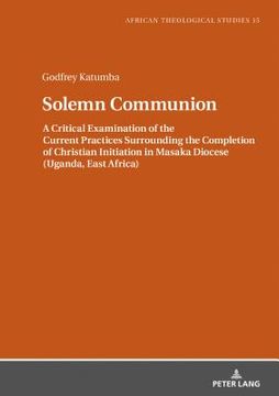 portada Solemn Communion; A Critical Examination of the Current Practices Surrounding the Completion of Christian Initiation in Masaka Diocese (Uganda, East A 