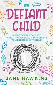 portada My Defiant Child: A Peace Over Conflict Parenting Approach to Nurture Your Disobedient Child. (in English)