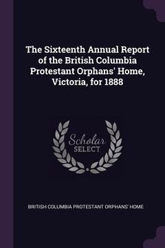 portada The Sixteenth Annual Report of the British Columbia Protestant Orphans' Home, Victoria, for 1888 (en Inglés)