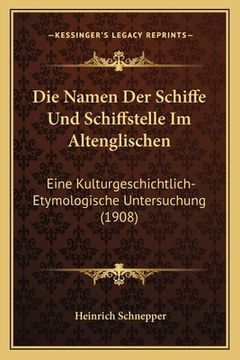 portada Die Namen Der Schiffe Und Schiffstelle Im Altenglischen: Eine Kulturgeschichtlich-Etymologische Untersuchung (1908) (en Alemán)