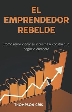 portada El Emprendedor Rebelde: Cómo Revolucionar su Industria y Construir un Negocio Duradero