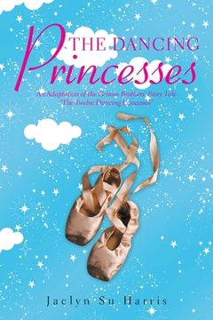 portada The Dancing Princesses: An Adaptation of the Grimm Brothers' Fairy Tale "The Twelve Dancing Princesses" (in English)