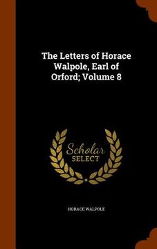 portada The Letters of Horace Walpole, Earl of Orford; Volume 8 (en Inglés)