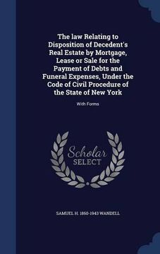 portada The law Relating to Disposition of Decedent's Real Estate by Mortgage, Lease or Sale for the Payment of Debts and Funeral Expenses, Under the Code of ... of the State of New York: With Forms