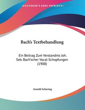 portada Bach's Textbehandlung: Ein Beitrag Zum Verstandnis Joh. Seb. Bach'scher Vocal-Schopfungen (1900) (in German)