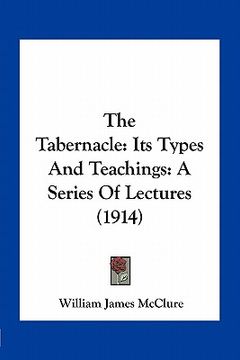 portada the tabernacle: its types and teachings: a series of lectures (1914) (en Inglés)