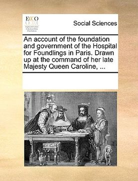 portada an account of the foundation and government of the hospital for foundlings in paris. drawn up at the command of her late majesty queen caroline, ... (en Inglés)