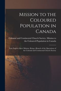 portada Mission to the Coloured Population in Canada [microform]: Late Fugitive Slave Mission, Being a Branch of the Operations of the Colonial and Continenta (en Inglés)