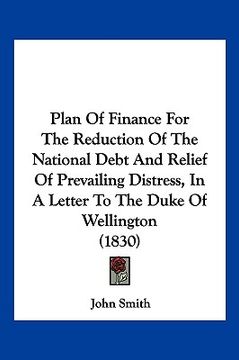 portada plan of finance for the reduction of the national debt and relief of prevailing distress, in a letter to the duke of wellington (1830) (en Inglés)