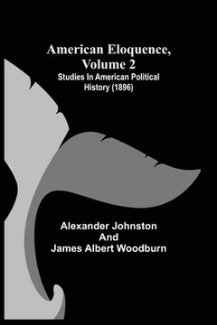 portada American Eloquence, Volume 2; Studies In American Political History (1896) (en Inglés)