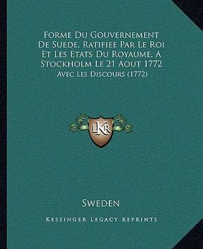 portada forme du gouvernement de suede, ratifiee par le roi et les etats du royaume, a stockholm le 21 aout 1772: avec les discours (1772) (en Inglés)