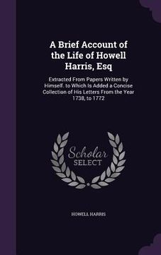 portada A Brief Account of the Life of Howell Harris, Esq: Extracted From Papers Written by Himself. to Which Is Added a Concise Collection of His Letters Fro