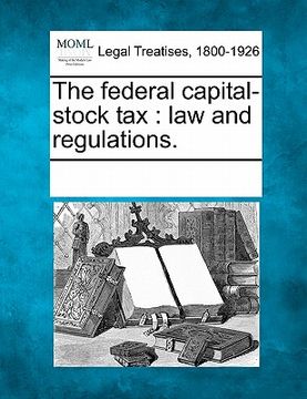 portada the federal capital-stock tax: law and regulations. (en Inglés)