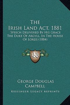 portada the irish land act, 1881: speech delivered by his grace the duke of argyll, in the house of lords (1884)