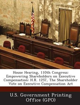 portada House Hearing, 110th Congress: Empowering Shareholders on Executive Compensation: H.R. 1257, the Shareholder Vote on Executive Compensation ACT (en Inglés)