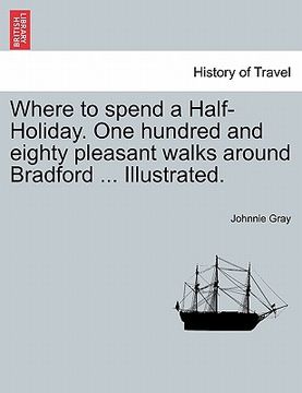 portada where to spend a half-holiday. one hundred and eighty pleasant walks around bradford ... illustrated. (en Inglés)