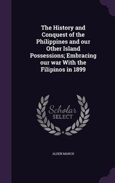 portada The History and Conquest of the Philippines and our Other Island Possessions; Embracing our war With the Filipinos in 1899 (in English)