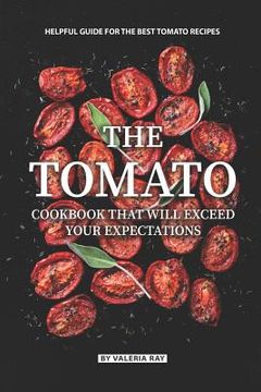 portada The Tomato Cookbook That Will Exceed Your Expectations: Helpful Guide for The Best Tomato Recipes (en Inglés)