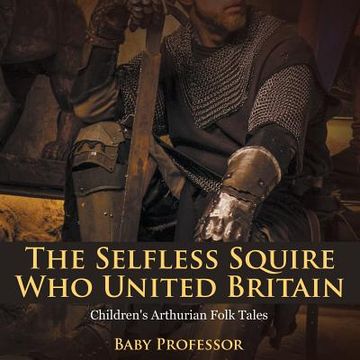 portada The Selfless Squire Who United Britain Children's Arthurian Folk Tales (en Inglés)