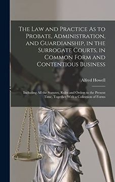 portada The law and Practice as to Probate, Administration, and Guardianship, in the Surrogate Courts, in Common Form and Contentious Business: Including all. Time, Together With a Collection of Forms (in English)
