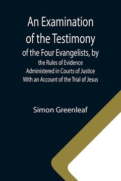 portada An Examination of the Testimony of the Four Evangelists, by the Rules of Evidence Administered in Courts of Justice; With an Account of the Trial of J (in English)