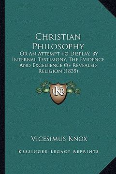portada christian philosophy: or an attempt to display, by internal testimony, the evidence and excellence of revealed religion (1835) (in English)
