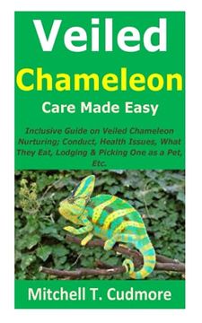 Veiled Chameleon Care Made Easy: Inclusive Guide on Veiled Chameleon Nurturing; Conduct, Health Issues, What They Eat, Lodging & Picking One as a Pet, (en Inglés)