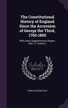 portada The Constitutional History of England Since the Accession of George the Third, 1760-1860: With a New Supplementary Chapter, 1861-71, Volume 1 (en Inglés)