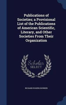 portada Publications of Societies; a Provisional List of the Publications of American Scientific, Literary, and Other Societies From Their Organization
