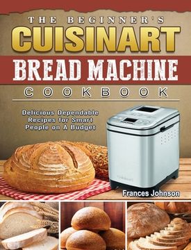 portada The Beginner's Cuisinart Bread Machine Cookbook: Delicious Dependable Recipes for Smart People on A Budget (en Inglés)