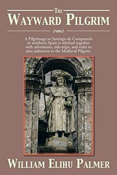 portada The Wayward Pilgrim: A Pilgrimage to Santiago de Compostela in Northern Spain is Stitched Together With Adventures, Side-Trips, and Visits to Sites Unknown to the Medieval Pilgrim. (en Inglés)