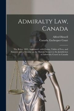 portada Admiralty Law, Canada [microform]: the Rules, 1893, Annotated: With Forms, Tables of Fees, and Statutes, and a Treatise on the Matters Subject to the (en Inglés)