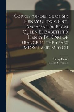 portada Correspondence of Sir Henry Unton, knt., Ambassador From Queen Elizabeth to Henry IV. King of France, in the Years MDXCI. and MDXCII (en Inglés)