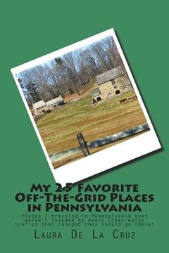 portada My 25 Favorite Off-The-Grid Places in Pennsylvania: Places I traveled in Pennsylvania that weren't invaded by every other wacky tourist that thought t (in English)