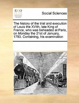 portada the history of the trial and execution of louis the xvith, late king of france, who was beheaded at paris, on monday the 21st of january, 1793. contai (en Inglés)